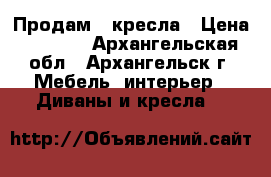 Продам 2 кресла › Цена ­ 2 000 - Архангельская обл., Архангельск г. Мебель, интерьер » Диваны и кресла   